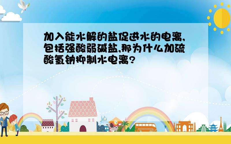 加入能水解的盐促进水的电离,包括强酸弱碱盐,那为什么加硫酸氢钠抑制水电离?