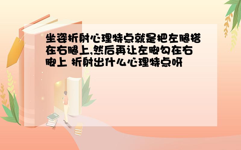 坐姿折射心理特点就是把左腿搭在右腿上,然后再让左脚勾在右脚上 折射出什么心理特点呀