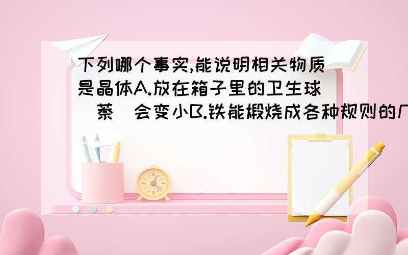 下列哪个事实,能说明相关物质是晶体A.放在箱子里的卫生球(萘)会变小B.铁能煅烧成各种规则的几何模型C.铅在熔化时要吸热