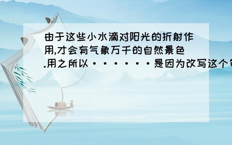 由于这些小水滴对阳光的折射作用,才会有气象万千的自然景色.用之所以······是因为改写这个句子~