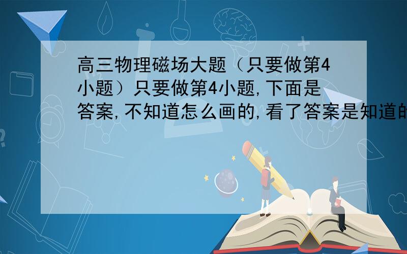 高三物理磁场大题（只要做第4小题）只要做第4小题,下面是答案,不知道怎么画的,看了答案是知道的,其次,为什么轨迹都过磁场的圆心?