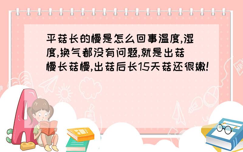 平菇长的慢是怎么回事温度,湿度,换气都没有问题,就是出菇慢长菇慢,出菇后长15天菇还很嫩!