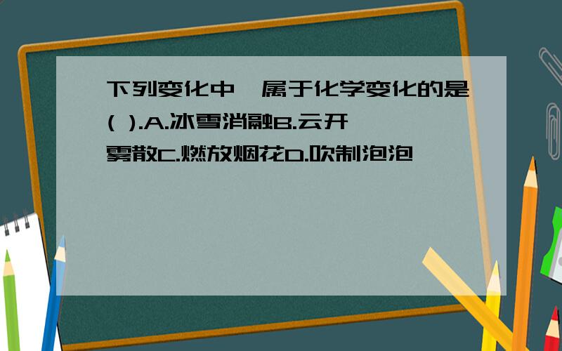 下列变化中,属于化学变化的是( ).A.冰雪消融B.云开雾散C.燃放烟花D.吹制泡泡