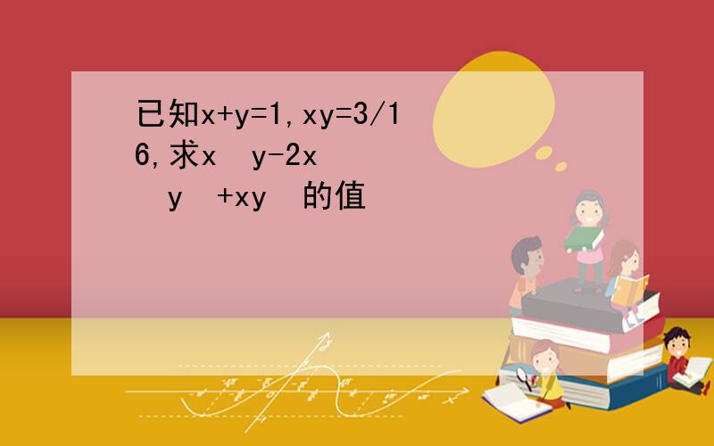 已知x+y=1,xy=3/16,求x³y-2x²y²+xy³的值