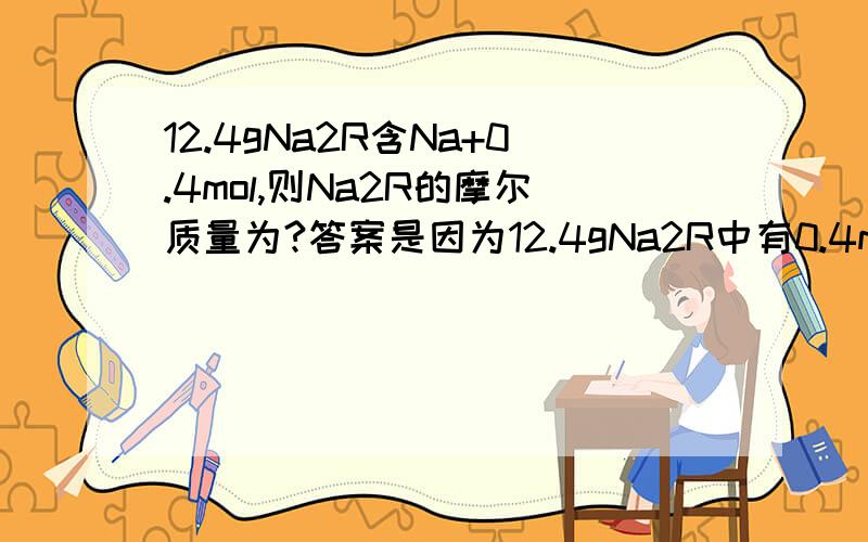 12.4gNa2R含Na+0.4mol,则Na2R的摩尔质量为?答案是因为12.4gNa2R中有0.4molNa+,所以有12.4gNa2R就是0.2molNa2R ,为什么12.4gNa2R就是0.2molNa2R ,