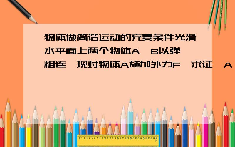 物体做简谐运动的充要条件光滑水平面上两个物体A,B以弹簧相连,现对物体A施加外力F,求证,A,B相对其整体质心将做简谐运动,用简谐运动的定义（充要条件）来证明.（双阵子模型）请注意补充