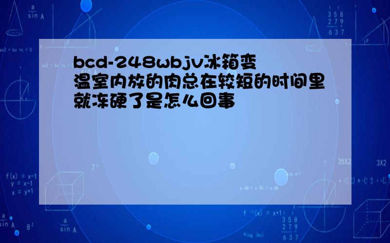 bcd-248wbjv冰箱变温室内放的肉总在较短的时间里就冻硬了是怎么回事