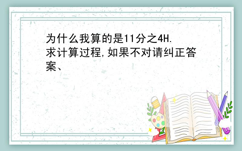 为什么我算的是11分之4H.求计算过程,如果不对请纠正答案、