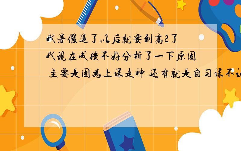 我暑假过了以后就要到高2了 我现在成绩不好分析了一下原因 主要是因为上课走神 还有就是自习课不认真引起的.告诉我如何利用自习课 我们晚上自习课有三节 每节将近一个小时..请教我如