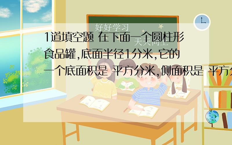 1道填空题 在下面一个圆柱形食品罐,底面半径1分米,它的一个底面积是 平方分米,侧面积是 平方分米,表面积是 平方分米.