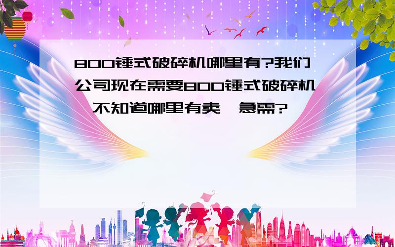 800锤式破碎机哪里有?我们公司现在需要800锤式破碎机,不知道哪里有卖,急需?