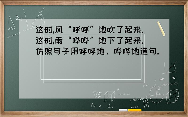 这时,风“呼呼”地吹了起来.这时,雨“哗哗”地下了起来.仿照句子用呼呼地、哗哗地造句.