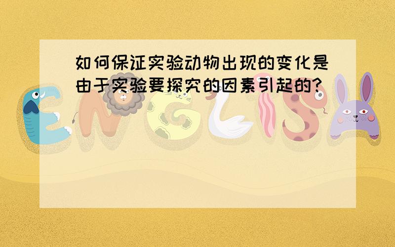 如何保证实验动物出现的变化是由于实验要探究的因素引起的?