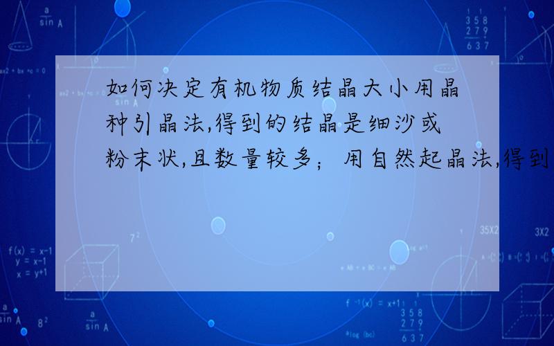 如何决定有机物质结晶大小用晶种引晶法,得到的结晶是细沙或粉末状,且数量较多；用自然起晶法,得到的结晶是颗粒状,但数量不稳定；用何种具体方式才能得到稳定且结晶形状大小一致的结