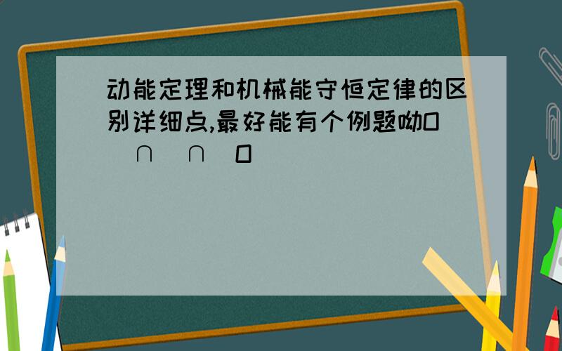 动能定理和机械能守恒定律的区别详细点,最好能有个例题呦O(∩_∩)O