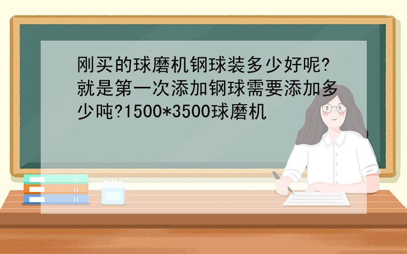 刚买的球磨机钢球装多少好呢?就是第一次添加钢球需要添加多少吨?1500*3500球磨机