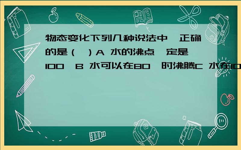 物态变化下列几种说法中,正确的是（ ）A 水的沸点一定是100℃B 水可以在80℃时沸腾C 水在100℃时一定沸腾D利用密闭加盖的容器可降低沸点.把0℃的冰放进0℃的水中，若它们与外界不发生热