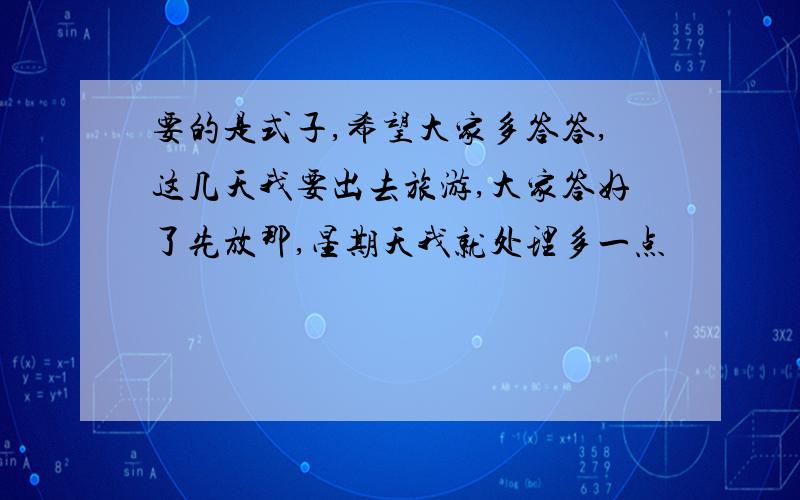 要的是式子,希望大家多答答,这几天我要出去旅游,大家答好了先放那,星期天我就处理多一点