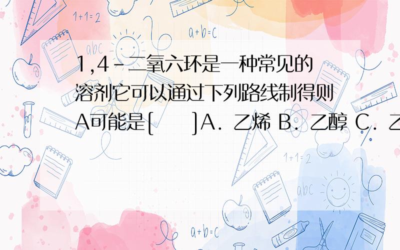 1,4-二氧六环是一种常见的溶剂它可以通过下列路线制得则A可能是[     ]A．乙烯 B．乙醇 C．乙二醇D．乙醛乙二醇生成1,4-二氧六环的反应原理和方程式详细点‍不好意思打错字了，问题是C