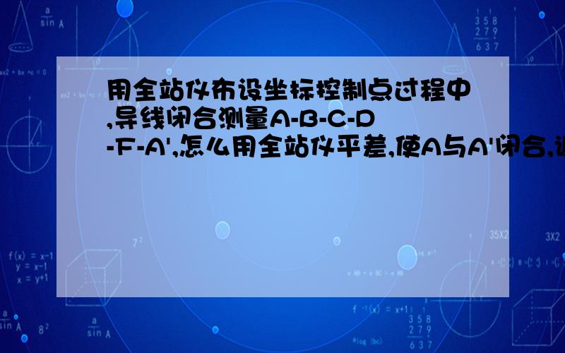 用全站仪布设坐标控制点过程中,导线闭合测量A-B-C-D-F-A',怎么用全站仪平差,使A与A'闭合,谢谢.在闭合导线A-B-C-D-F-A'坐标控制点布设好以后,导线加密或延伸,即附合导线和支导线应如何平差,如