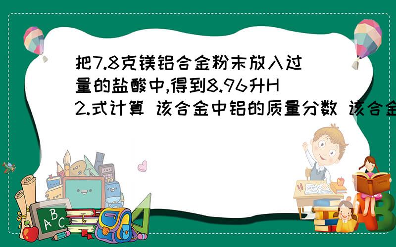 把7.8克镁铝合金粉末放入过量的盐酸中,得到8.96升H2.式计算 该合金中铝的质量分数 该合金中铝和镁的物质,无视复制粘贴的5.1的数据