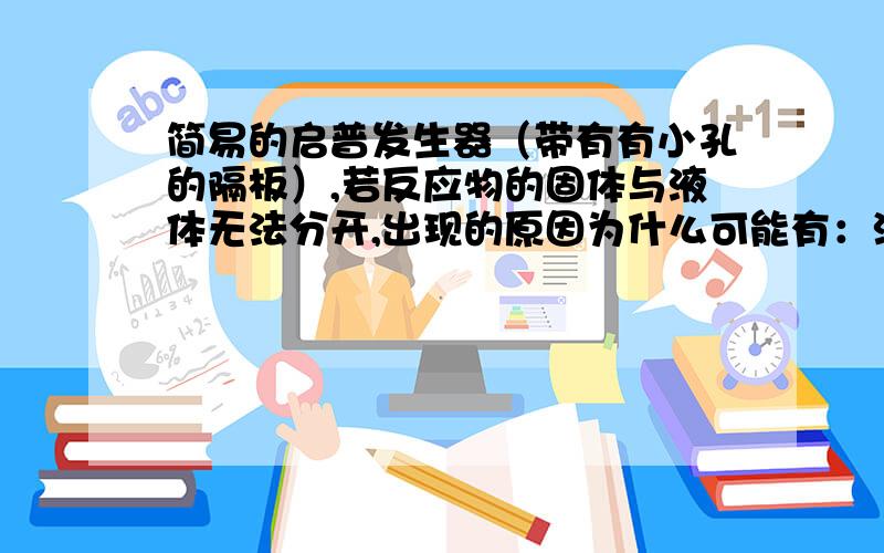 简易的启普发生器（带有有小孔的隔板）,若反应物的固体与液体无法分开,出现的原因为什么可能有：溶质消耗完?