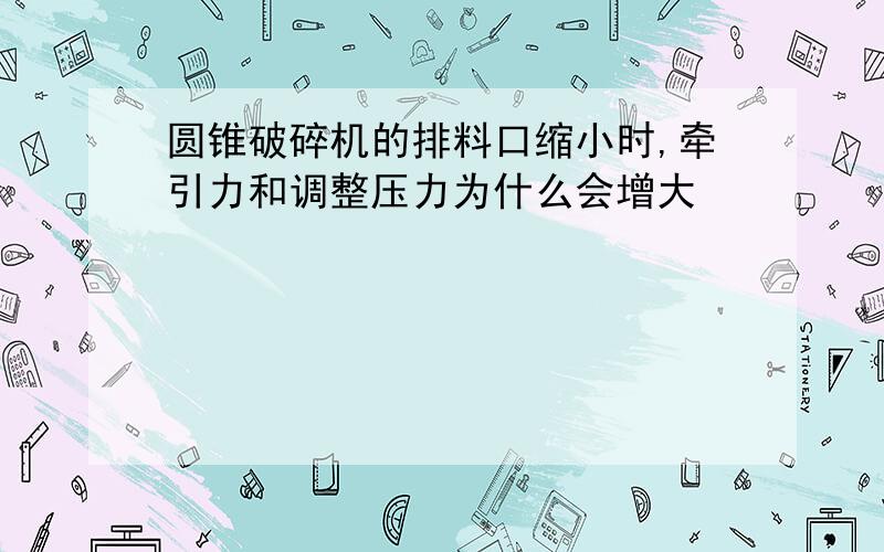 圆锥破碎机的排料口缩小时,牵引力和调整压力为什么会增大