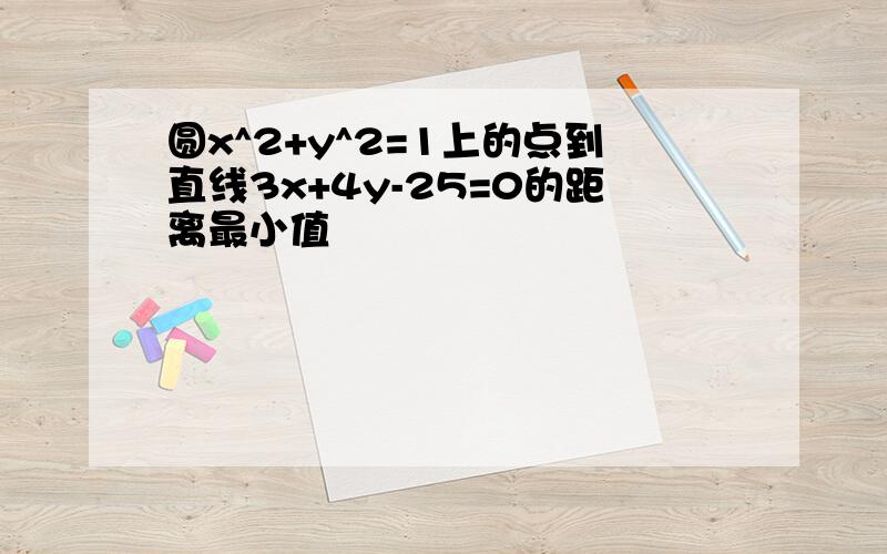 圆x^2+y^2=1上的点到直线3x+4y-25=0的距离最小值