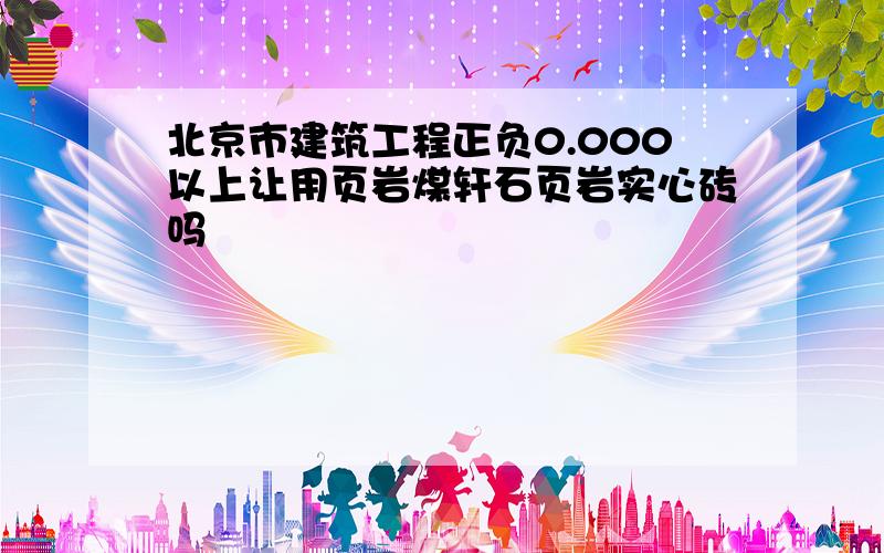 北京市建筑工程正负0.000以上让用页岩煤轩石页岩实心砖吗