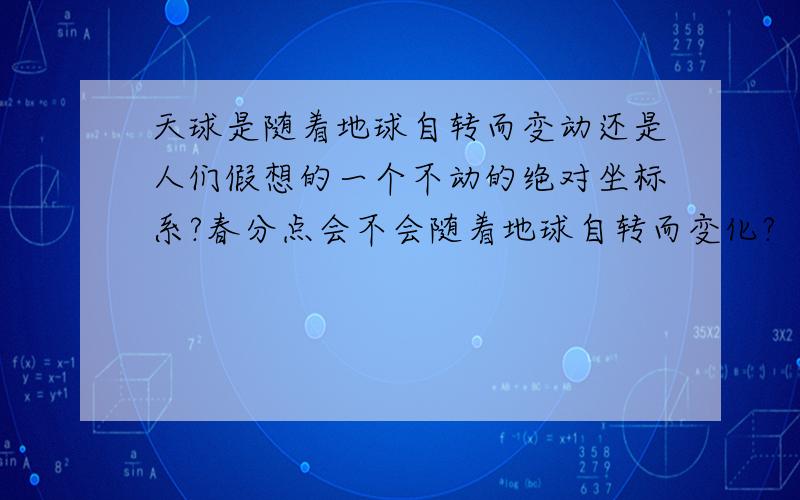 天球是随着地球自转而变动还是人们假想的一个不动的绝对坐标系?春分点会不会随着地球自转而变化?