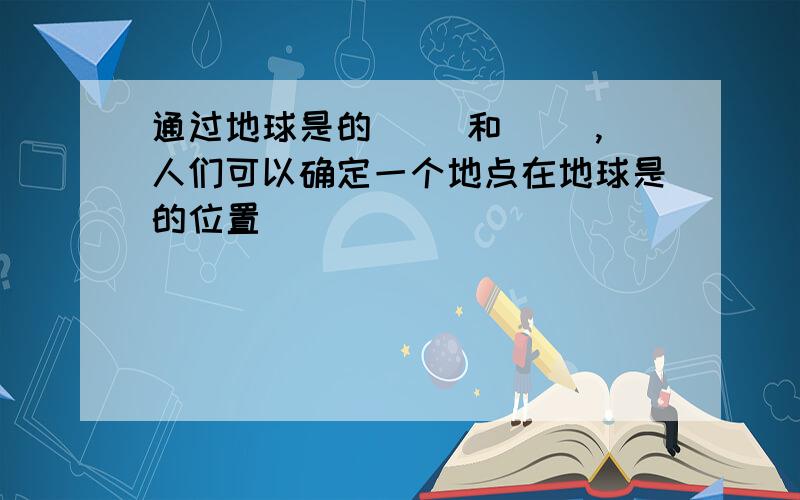 通过地球是的（ ）和（ ）,人们可以确定一个地点在地球是的位置