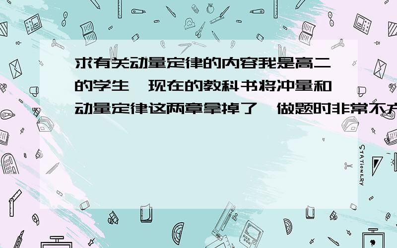 求有关动量定律的内容我是高二的学生,现在的教科书将冲量和动量定律这两章拿掉了,做题时非常不方便,想拜托各位跟我讲讲关于动量定律的内容,最好有起因、公式（及推断过程）,用法、