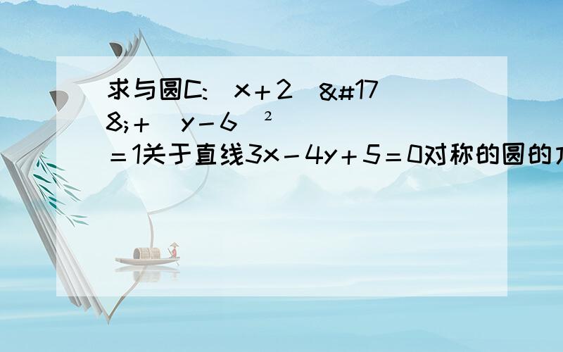 求与圆C:（x＋2）²＋（y－6）²＝1关于直线3x－4y＋5＝0对称的圆的方程.