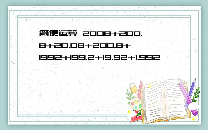 简便运算 2008+200.8+20.08+200.8+1992+199.2+19.92+1.992