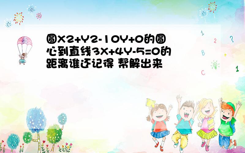 圆X2+Y2-10Y+0的圆心到直线3X+4Y-5=0的距离谁还记得 帮解出来