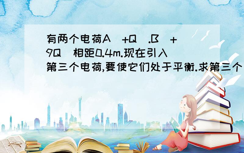 有两个电荷A(+Q).B(+9Q)相距0.4m.现在引入第三个电荷,要使它们处于平衡.求第三个电荷的位置和电荷量?第3个球的位置为什么一定是在另2个球的中间,并且带负电,为什么不可以在另2球的一侧,带