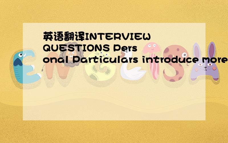 英语翻译INTERVIEW QUESTIONS Personal Particulars introduce more hometown which graduate married kids children major study learn subjects technieal spare hobby strength weakness advantage disadvantage heavy specs contact lenses power background pe