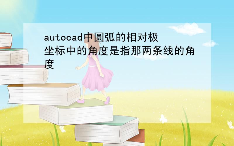 autocad中圆弧的相对极坐标中的角度是指那两条线的角度