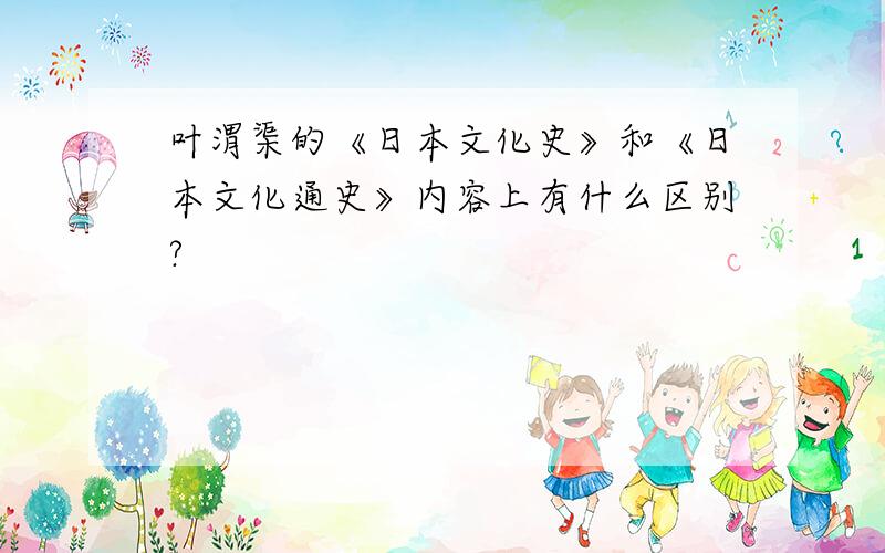 叶渭渠的《日本文化史》和《日本文化通史》内容上有什么区别?