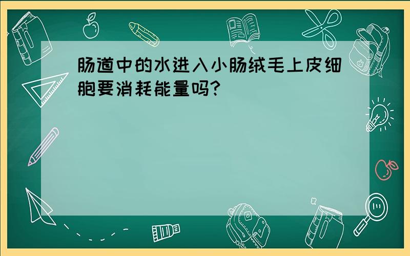 肠道中的水进入小肠绒毛上皮细胞要消耗能量吗?