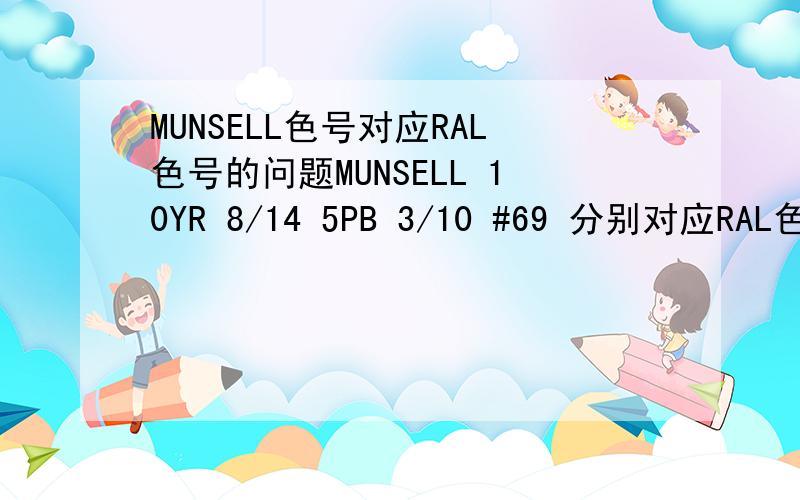 MUNSELL色号对应RAL色号的问题MUNSELL 10YR 8/14 5PB 3/10 #69 分别对应RAL色卡的那种色号啊?请大哥大姐们指点下吧!小弟急用