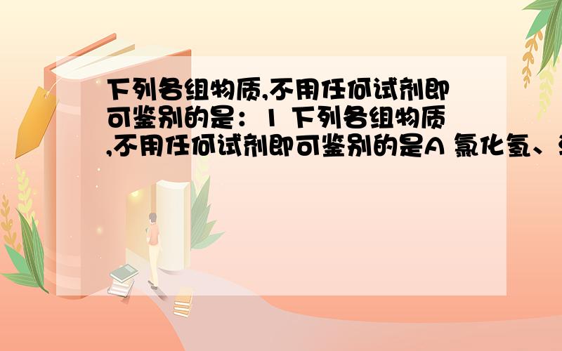 下列各组物质,不用任何试剂即可鉴别的是：1 下列各组物质,不用任何试剂即可鉴别的是A 氯化氢、溴化氢、碘化氢B 氯水、NaBr溶液、盐酸C NaCl溶液、NaBr溶液、KI溶液D盐酸、NaCl溶液AgNo3溶液,Na