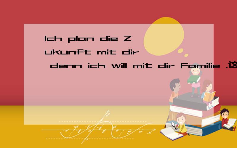 Ich plan die Zukunft mit dir denn ich will mit dir Familie .这里是不是少了一个动词啊?Familie machen