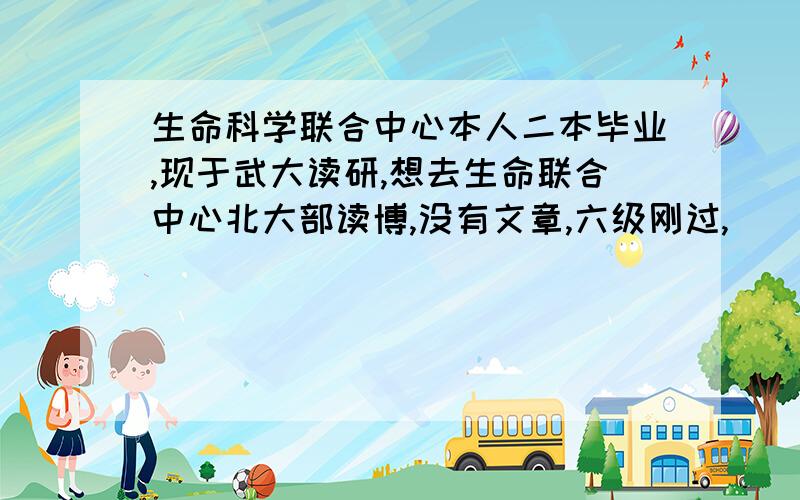 生命科学联合中心本人二本毕业,现于武大读研,想去生命联合中心北大部读博,没有文章,六级刚过,