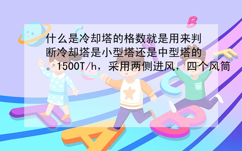 什么是冷却塔的格数就是用来判断冷却塔是小型塔还是中型塔的。1500T/h，采用两侧进风，四个风筒