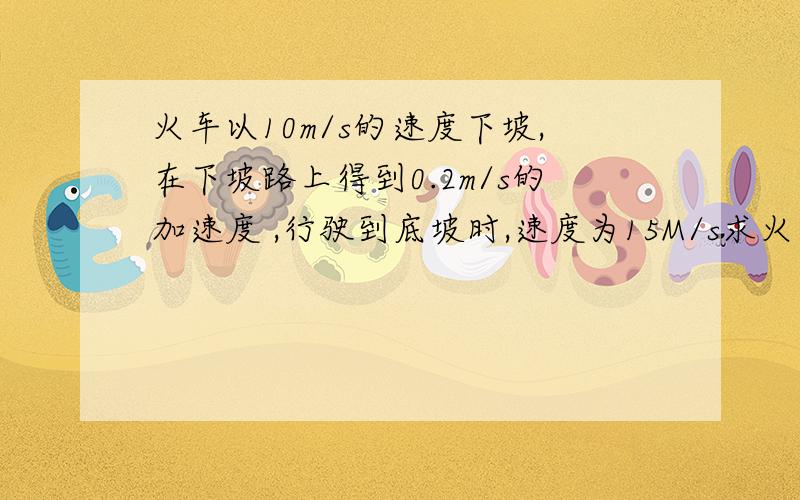 火车以10m/s的速度下坡,在下坡路上得到0.2m/s的加速度 ,行驶到底坡时,速度为15M/s求火车经过坡的时间