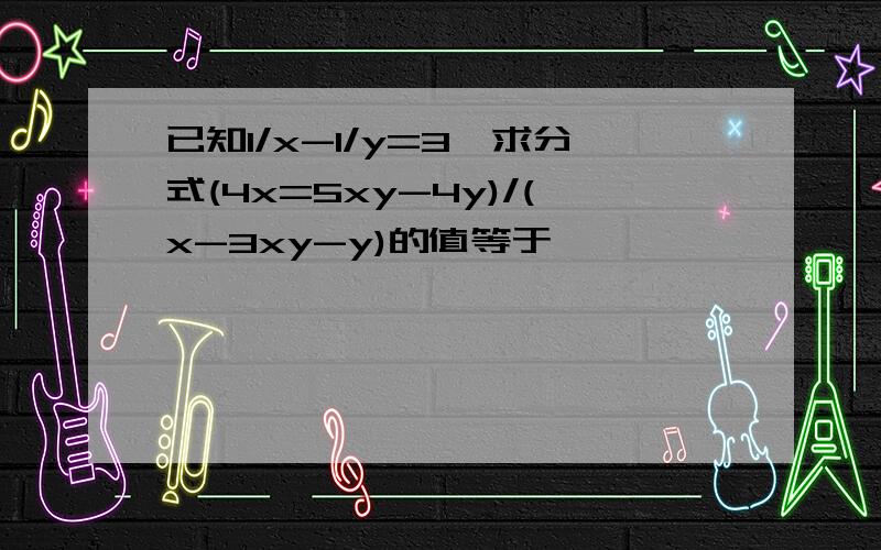 已知1/x-1/y=3,求分式(4x=5xy-4y)/(x-3xy-y)的值等于