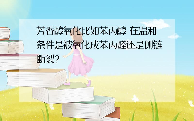 芳香醇氧化比如苯丙醇 在温和条件是被氧化成苯丙醛还是侧链断裂?