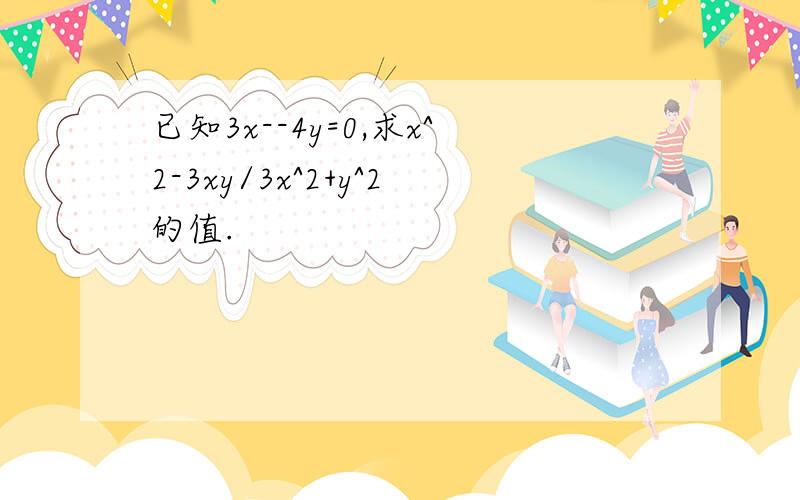 已知3x--4y=0,求x^2-3xy/3x^2+y^2的值.