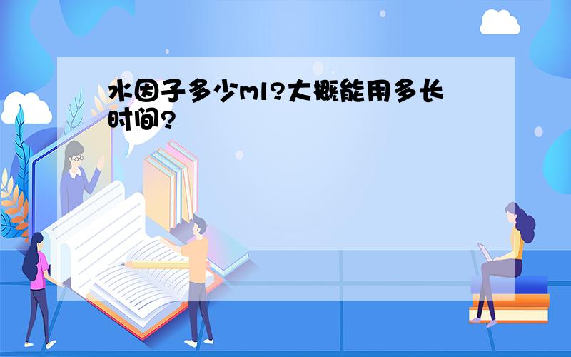 水因子多少ml?大概能用多长时间?